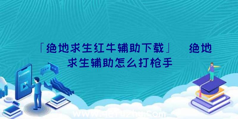 「绝地求生红牛辅助下载」|绝地求生辅助怎么打枪手